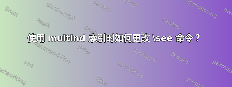 使用 multind 索引时如何更改 \see 命令？