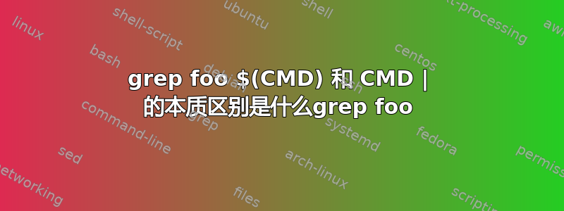 grep foo $(CMD) 和 CMD | 的本质区别是什么grep foo