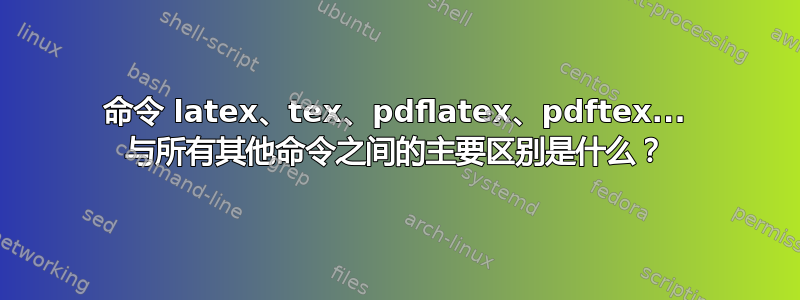 命令 latex、tex、pdflatex、pdftex... 与所有其他命令之间的主要区别是什么？