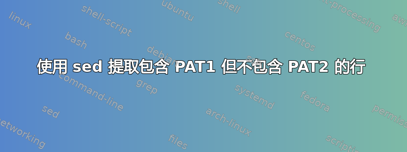 使用 sed 提取包含 PAT1 但不包含 PAT2 的行