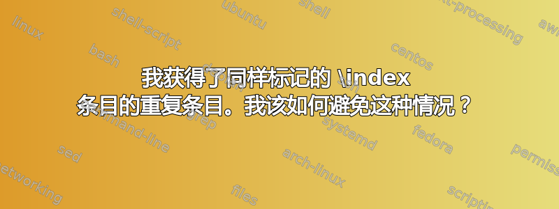 我获得了同样标记的 \index 条目的重复条目。我该如何避免这种情况？