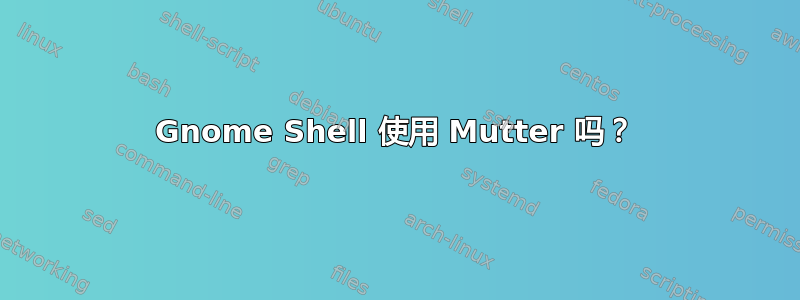 Gnome Shell 使用 Mutter 吗？