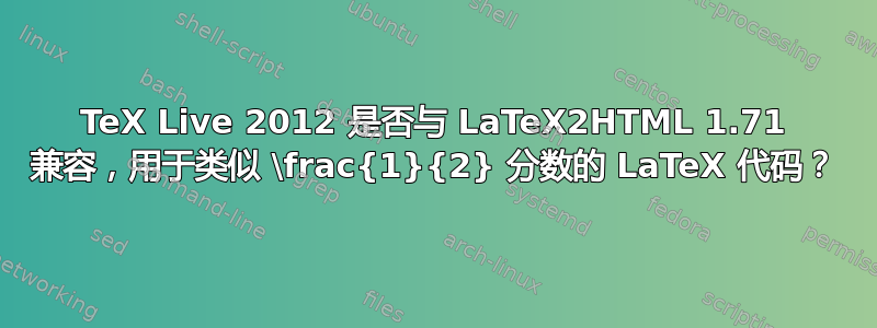 TeX Live 2012 是否与 LaTeX2HTML 1.71 兼容，用于类似 \frac{1}{2} 分数的 LaTeX 代码？