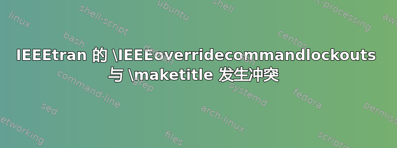 IEEEtran 的 \IEEEoverridecommandlockouts 与 \maketitle 发生冲突 