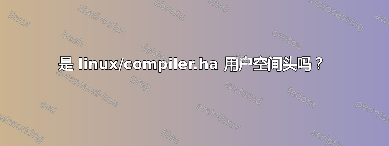 是 linux/compiler.ha 用户空间头吗？