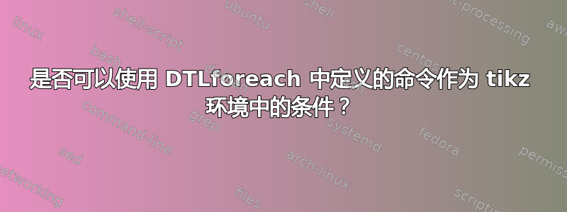 是否可以使用 DTLforeach 中定义的命令作为 tikz 环境中的条件？