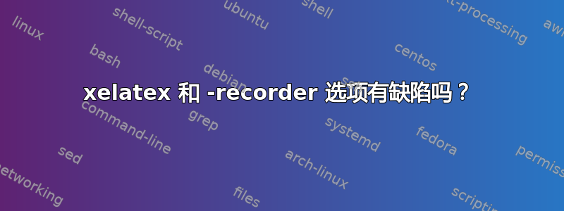 xelatex 和 -recorder 选项有缺陷吗？