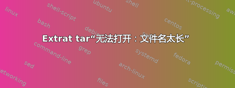 Extrat tar“无法打开：文件名太长”