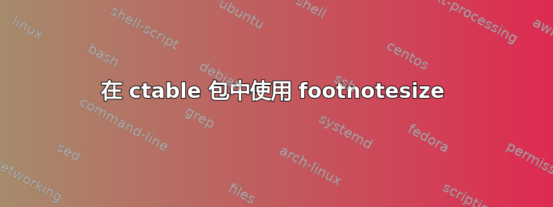 在 ctable 包中使用 footnotesize