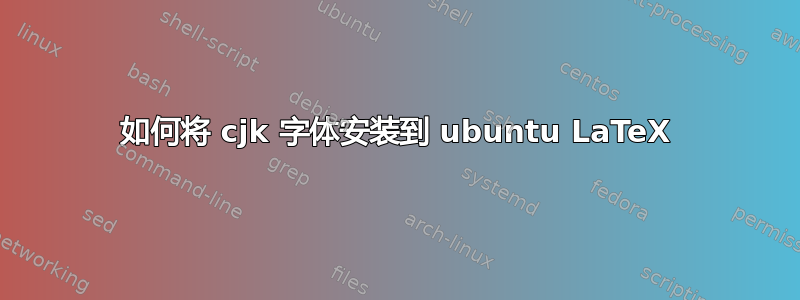 如何将 cjk 字体安装到 ubuntu LaTeX