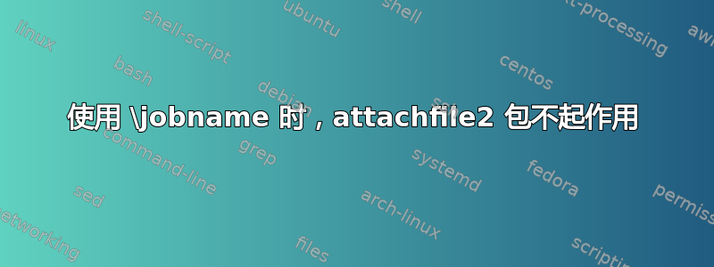 使用 \jobname 时，attachfile2 包不起作用