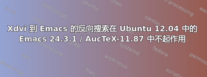 Xdvi 到 Emacs 的反向搜索在 Ubuntu 12.04 中的 Emacs 24.3.1 / AucTeX-11.87 中不起作用