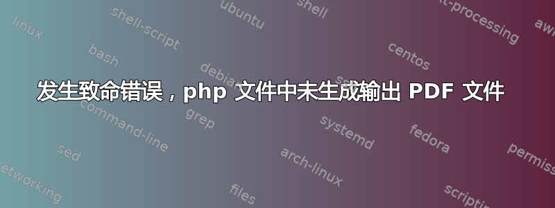 发生致命错误，php 文件中未生成输出 PDF 文件 