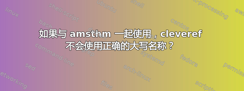 如果与 amsthm 一起使用，cleveref 不会使用正确的大写名称？