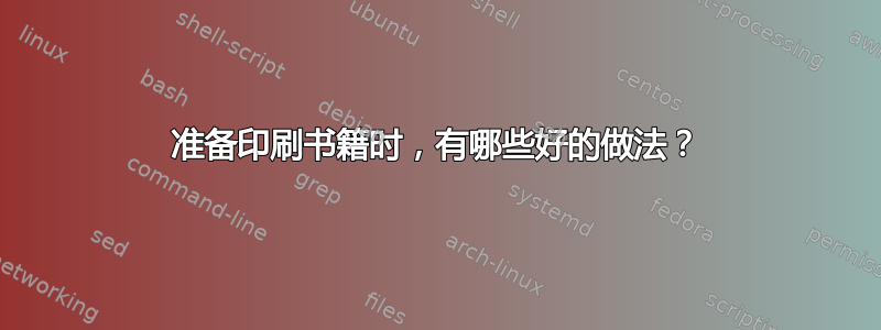 准备印刷书籍时，有哪些好的做法？