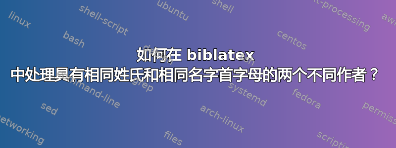 如何在 biblatex 中处理具有相同姓氏和相同名字首字母的两个不同作者？