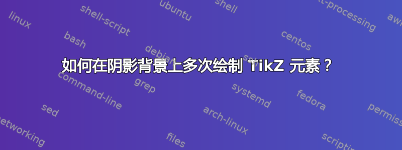 如何在阴影背景上多次绘制 TikZ 元素？