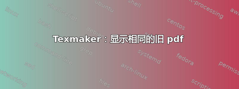 Texmaker：显示相同的旧 pdf