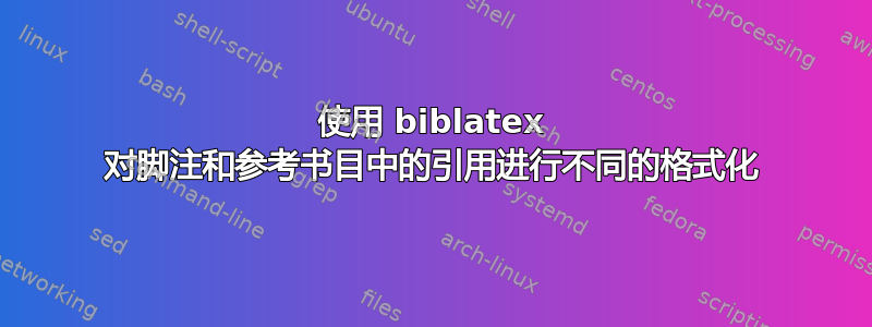 使用 biblatex 对脚注和参考书目中的引用进行不同的格式化