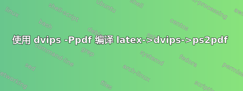 使用 dvips -Ppdf 编译 latex->dvips->ps2pdf