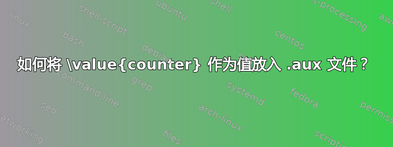 如何将 \value{counter} 作为值放入 .aux 文件？