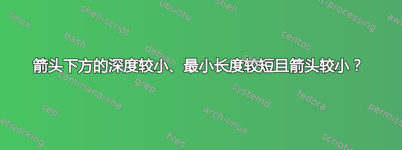 箭头下方的深度较小、最小长度较短且箭头较小？