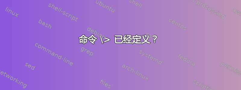 命令 \> 已经定义？