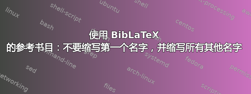 使用 BibLaTeX 的参考书目：不要缩写第一个名字，并缩写所有其他名字