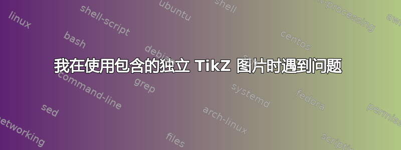 我在使用包含的独立 TikZ 图片时遇到问题