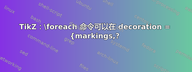 TikZ：\foreach 命令可以在 decoration = {markings,?