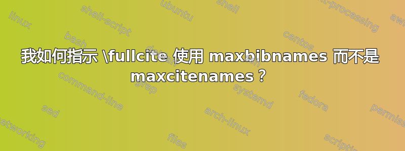 我如何指示 \fullcite 使用 maxbibnames 而不是 maxcitenames？