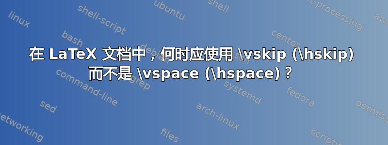 在 LaTeX 文档中，何时应使用 \vskip (\hskip) 而不是 \vspace (\hspace)？