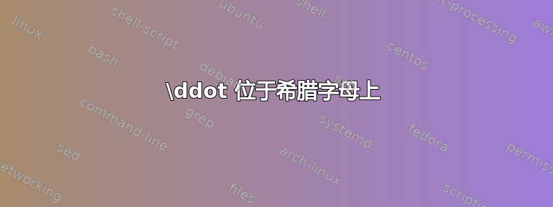 \ddot 位于希腊字母上