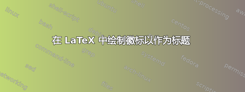 在 LaTeX 中绘制徽标以作为标题