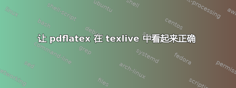 让 pdflatex 在 texlive 中看起来正确