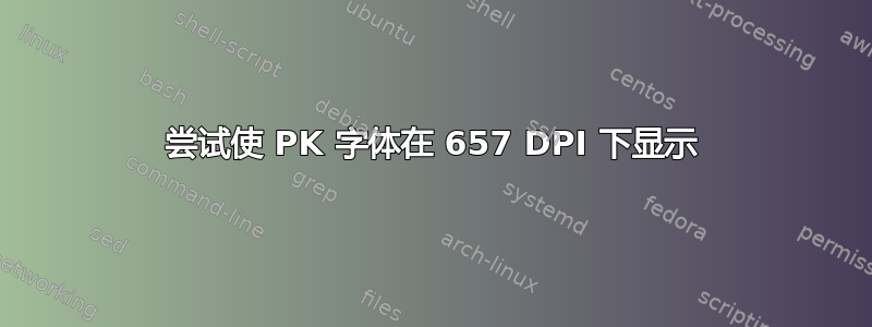 尝试使 PK 字体在 657 DPI 下显示