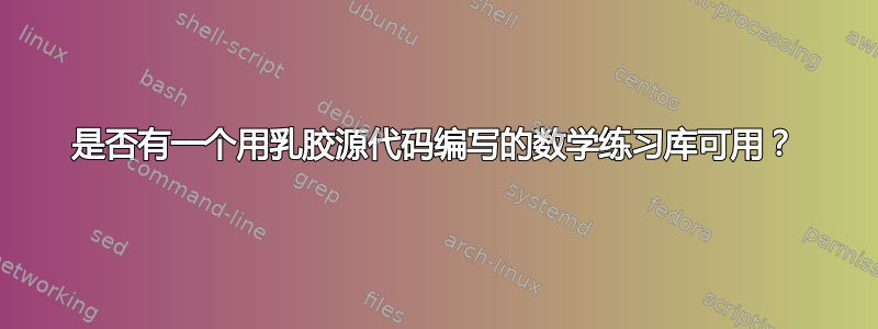 是否有一个用乳胶源代码编写的数学练习库可用？