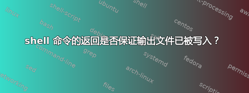 shell 命令的返回是否保证输出文件已被写入？