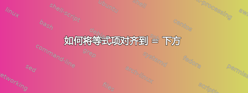 如何将等式项对齐到 = 下方