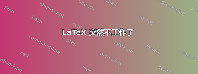 LaTeX 突然不工作了