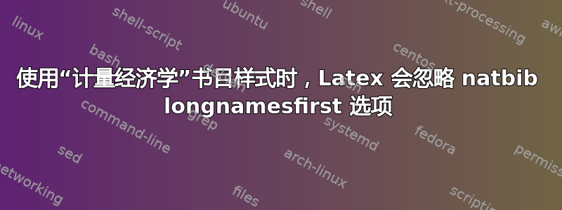 使用“计量经济学”书目样式时，Latex 会忽略 natbib longnamesfirst 选项