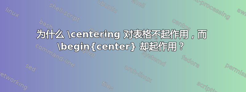 为什么 \centering 对表格不起作用，而 \begin{center} 却起作用？