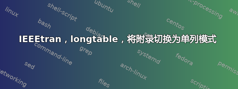 IEEEtran，longtable，将附录切换为单列模式