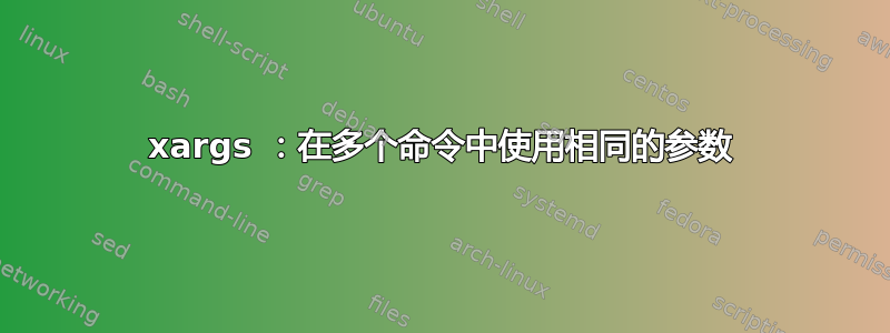 xargs ：在多个命令中使用相同的参数