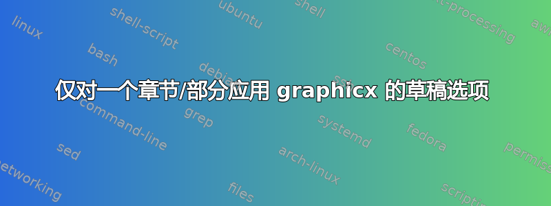 仅对一个章节/部分应用 graphicx 的草稿选项