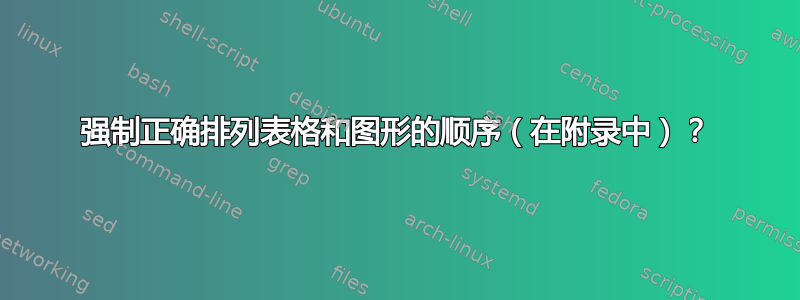 强制正确排列表格和图形的顺序（在附录中）？