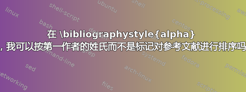 在 \bibliographystyle{alpha} 中，我可以按第一作者的姓氏而不是标记对参考文献进行排序吗？