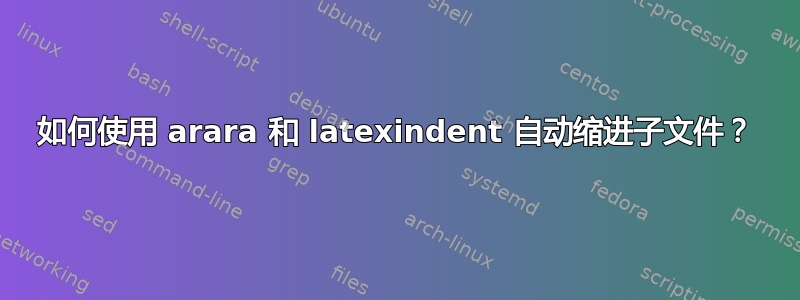 如何使用 arara 和 latexindent 自动缩进子文件？