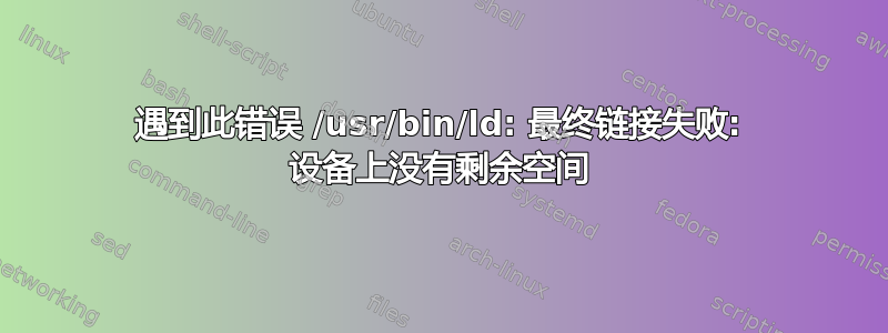 遇到此错误 /usr/bin/ld: 最终链接失败: 设备上没有剩余空间