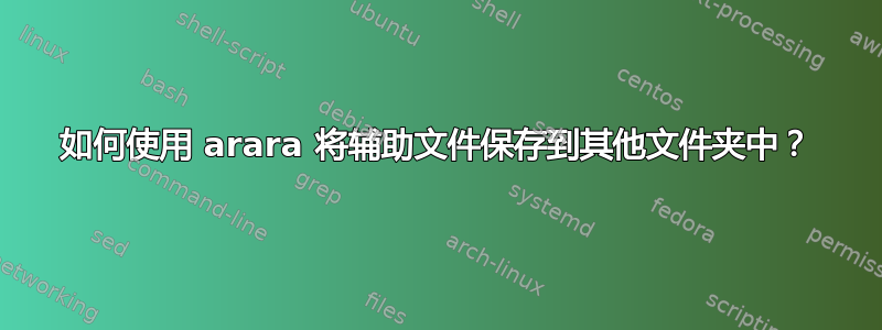 如何使用 arara 将辅助文件保存到其他文件夹中？